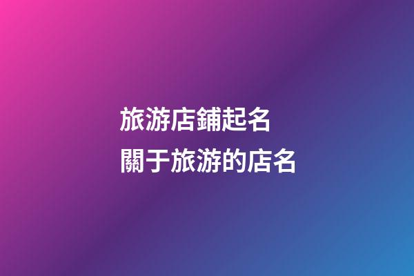 旅游店鋪起名 關于旅游的店名-第1張-店鋪起名-玄機派